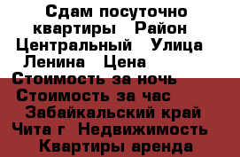 Сдам посуточно квартиры › Район ­ Центральный › Улица ­ Ленина › Цена ­ 1 100 › Стоимость за ночь ­ 900 › Стоимость за час ­ 300 - Забайкальский край, Чита г. Недвижимость » Квартиры аренда посуточно   . Забайкальский край,Чита г.